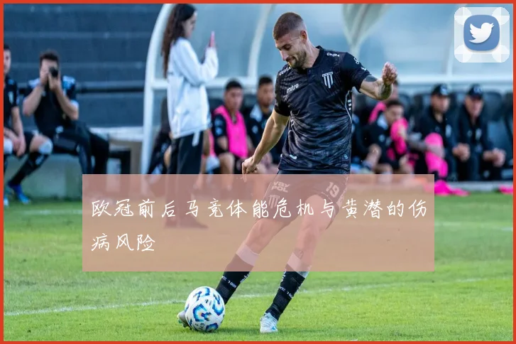 欧冠前后马竞体能危机与黄潜的伤病风险