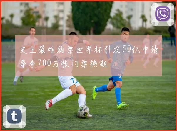 史上最难购票世界杯引发50亿申请争夺700万张门票热潮