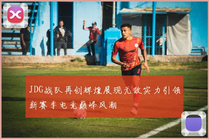 JDG战队再创辉煌展现无敌实力引领新赛季电竞巅峰风潮