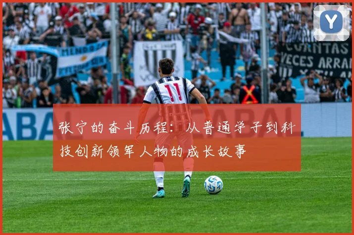 张宁的奋斗历程：从普通学子到科技创新领军人物的成长故事