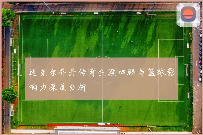 迈克尔乔丹传奇生涯回顾与篮球影响力深度分析