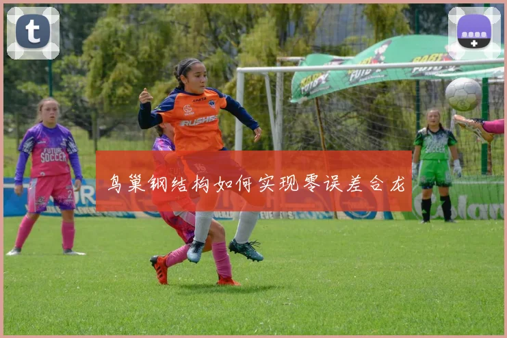 鸟巢钢结构如何实现零误差合龙