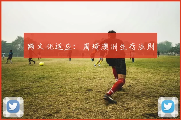 跨文化适应：周琦澳洲生存法则