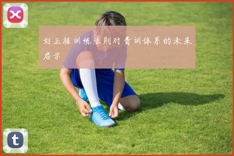 刘玉栋训练法则对青训体系的未来启示