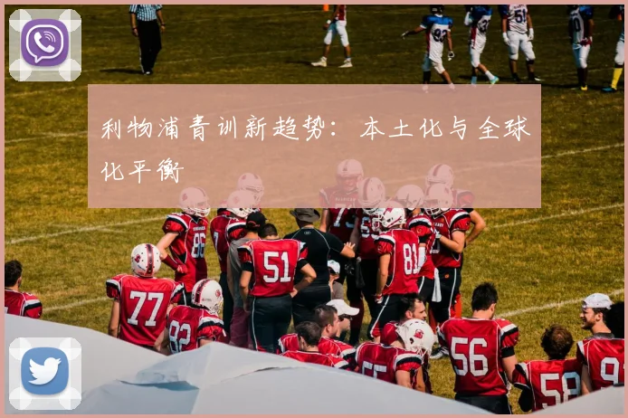 利物浦青训新趋势：本土化与全球化平衡