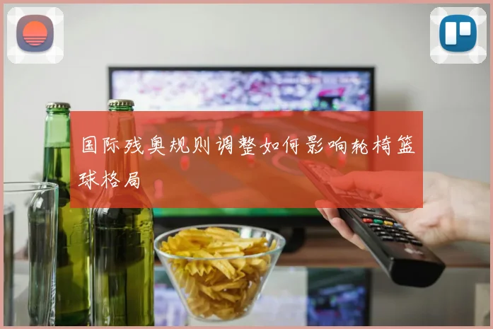 国际残奥规则调整如何影响轮椅篮球格局