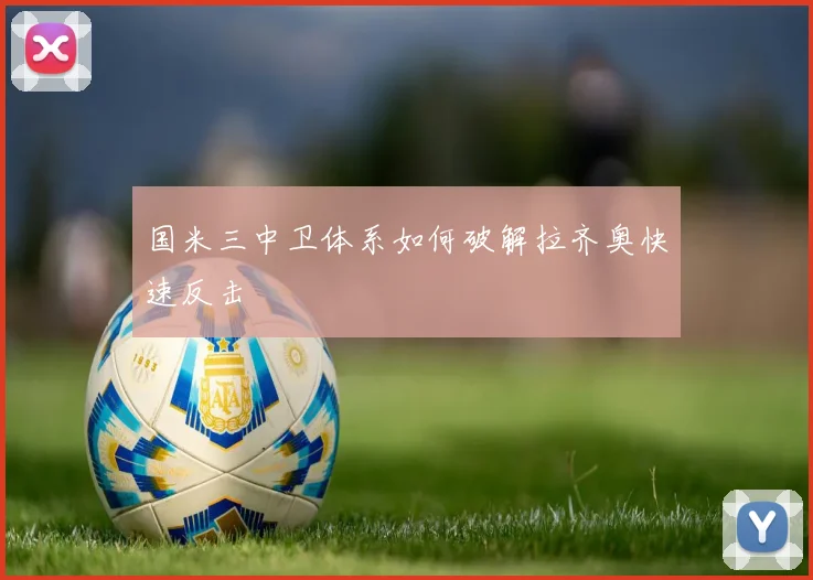 国米三中卫体系如何破解拉齐奥快速反击