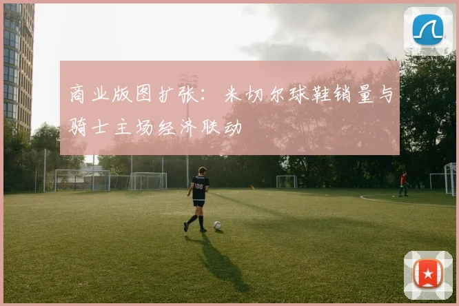 商业版图扩张：米切尔球鞋销量与骑士主场经济联动