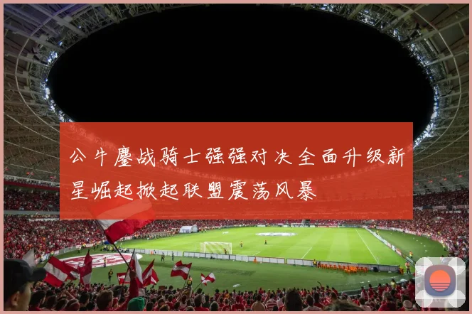 公牛鏖战骑士强强对决全面升级新星崛起掀起联盟震荡风暴