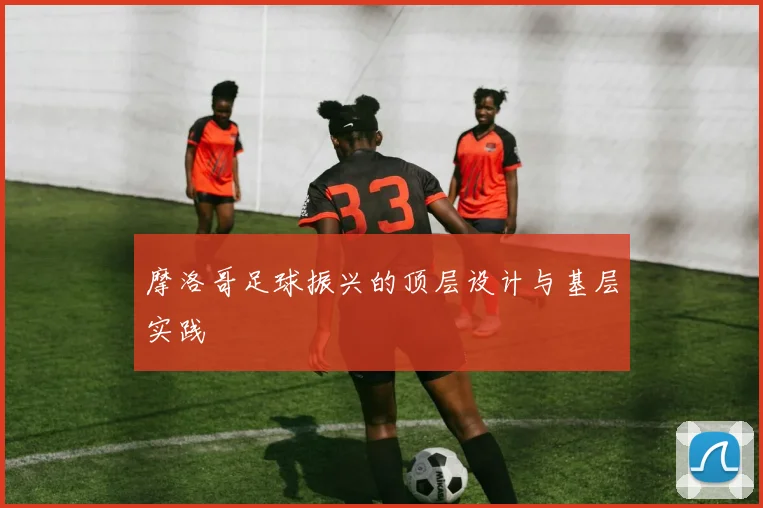 摩洛哥足球振兴的顶层设计与基层实践