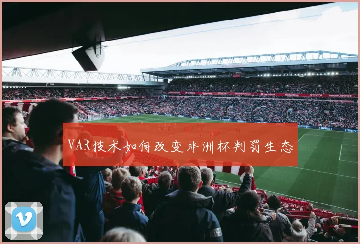 VAR技术如何改变非洲杯判罚生态