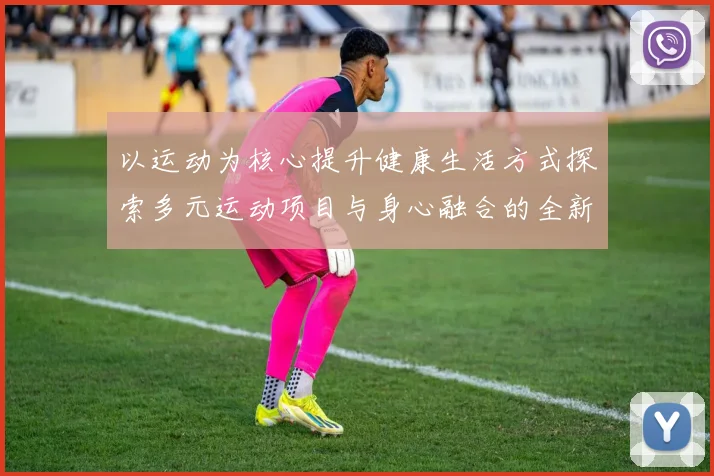 以运动为核心提升健康生活方式探索多元运动项目与身心融合的全新路径