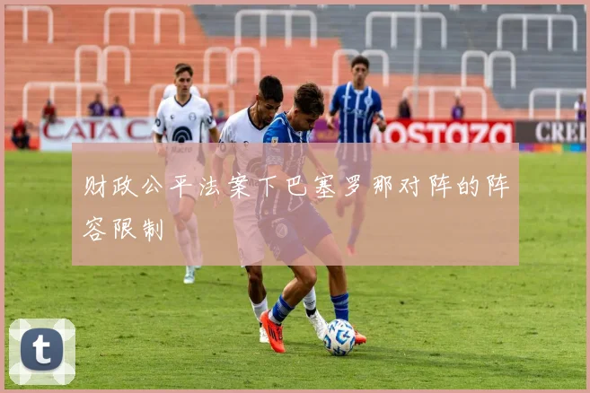 财政公平法案下巴塞罗那对阵的阵容限制