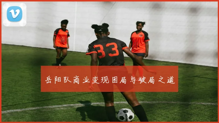 岳阳队商业变现困局与破局之道
