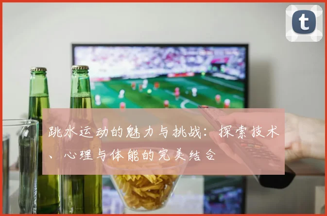 跳水运动的魅力与挑战：探索技术、心理与体能的完美结合
