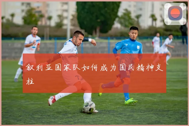 叙利亚国家队如何成为国民精神支柱