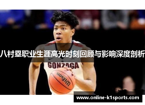 八村塁职业生涯高光时刻回顾与影响深度剖析
