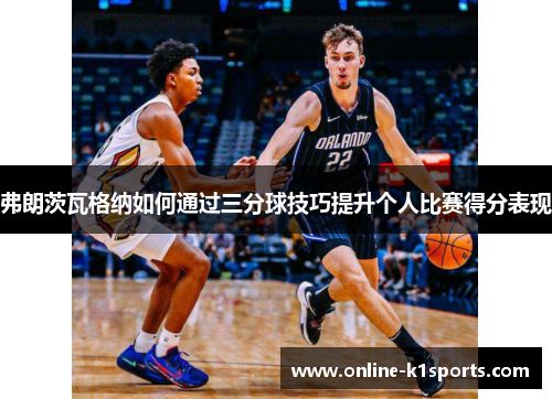弗朗茨瓦格纳如何通过三分球技巧提升个人比赛得分表现