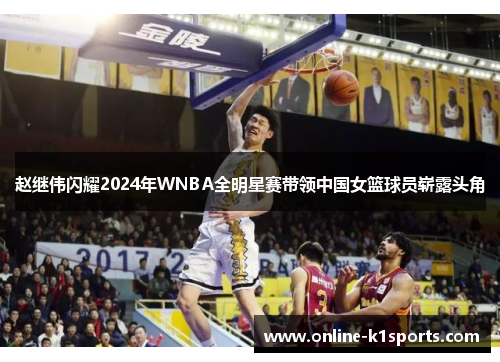 赵继伟闪耀2024年WNBA全明星赛带领中国女篮球员崭露头角