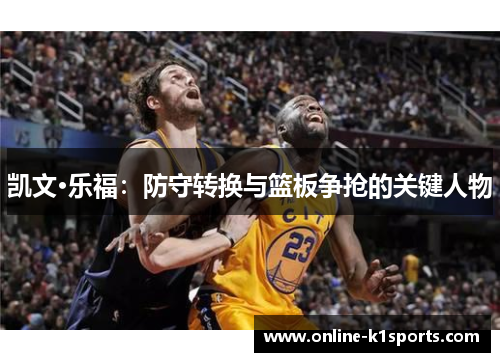 凯文·乐福：防守转换与篮板争抢的关键人物