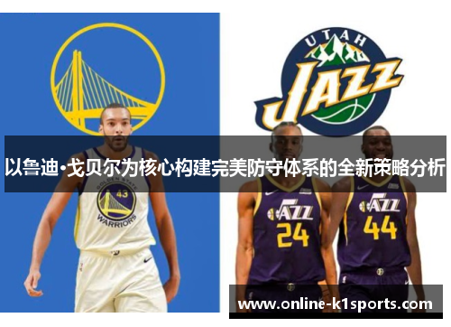 以鲁迪·戈贝尔为核心构建完美防守体系的全新策略分析