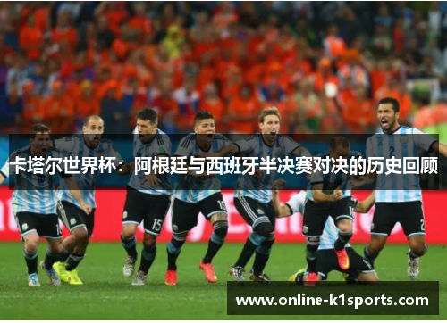 卡塔尔世界杯：阿根廷与西班牙半决赛对决的历史回顾