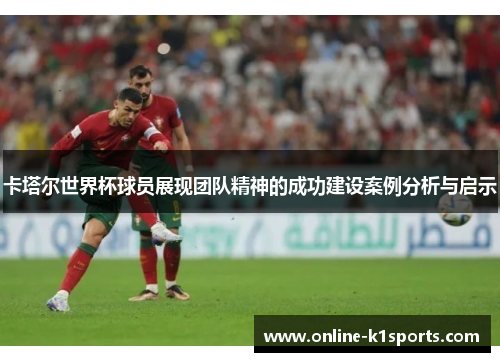 卡塔尔世界杯球员展现团队精神的成功建设案例分析与启示
