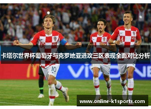 卡塔尔世界杯葡萄牙与克罗地亚进攻三区表现全面对比分析