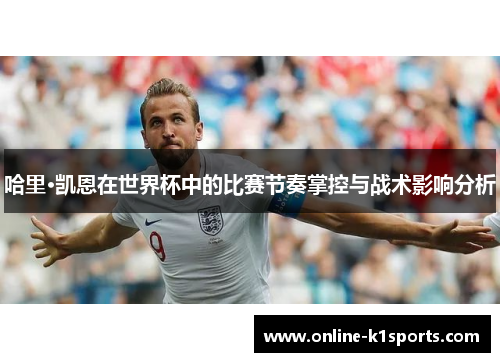 哈里·凯恩在世界杯中的比赛节奏掌控与战术影响分析