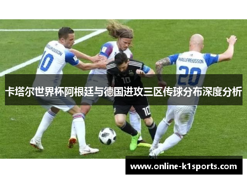 卡塔尔世界杯阿根廷与德国进攻三区传球分布深度分析