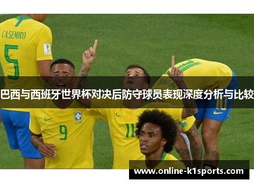 巴西与西班牙世界杯对决后防守球员表现深度分析与比较