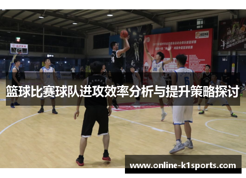 篮球比赛球队进攻效率分析与提升策略探讨