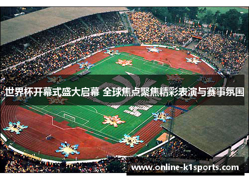 世界杯开幕式盛大启幕 全球焦点聚焦精彩表演与赛事氛围