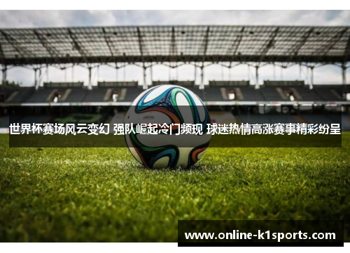 世界杯赛场风云变幻 强队崛起冷门频现 球迷热情高涨赛事精彩纷呈