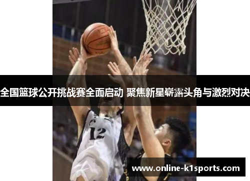 全国篮球公开挑战赛全面启动 聚焦新星崭露头角与激烈对决