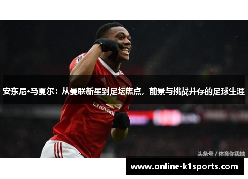 安东尼·马夏尔：从曼联新星到足坛焦点，前景与挑战并存的足球生涯