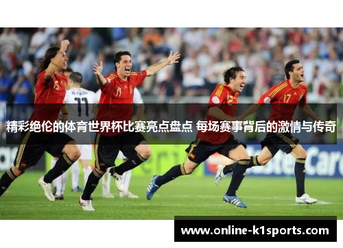 精彩绝伦的体育世界杯比赛亮点盘点 每场赛事背后的激情与传奇