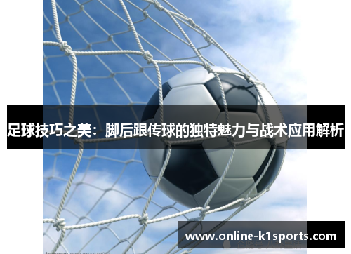 足球技巧之美：脚后跟传球的独特魅力与战术应用解析