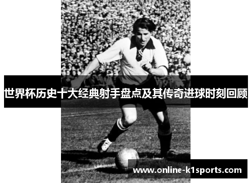 世界杯历史十大经典射手盘点及其传奇进球时刻回顾