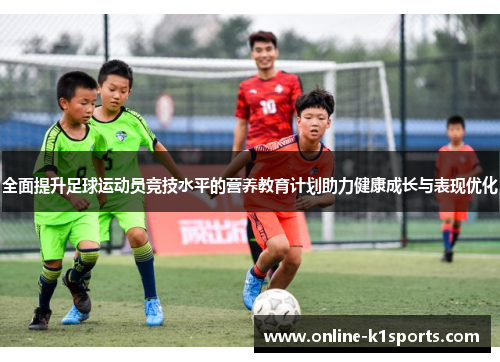 全面提升足球运动员竞技水平的营养教育计划助力健康成长与表现优化