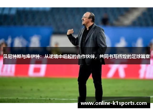 贝尼特斯与库伊特：从逆境中崛起的合作伙伴，共同书写辉煌的足球篇章