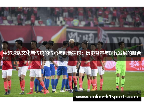 中超球队文化与传统的传承与创新探讨：历史背景与现代发展的融合