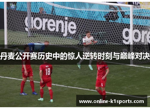 丹麦公开赛历史中的惊人逆转时刻与巅峰对决