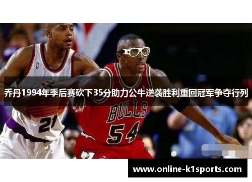 乔丹1994年季后赛砍下35分助力公牛逆袭胜利重回冠军争夺行列