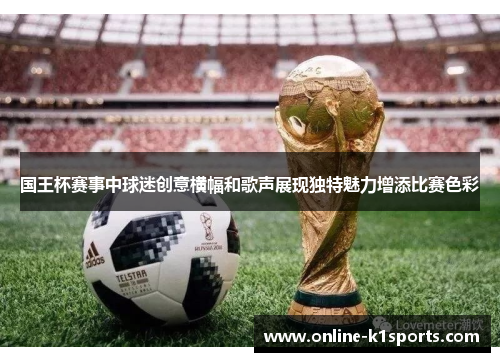 国王杯赛事中球迷创意横幅和歌声展现独特魅力增添比赛色彩