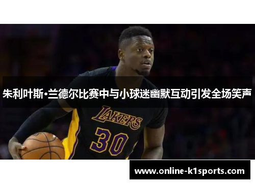 朱利叶斯·兰德尔比赛中与小球迷幽默互动引发全场笑声