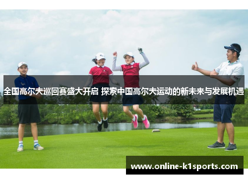 全国高尔夫巡回赛盛大开启 探索中国高尔夫运动的新未来与发展机遇