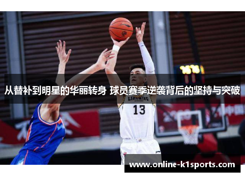 从替补到明星的华丽转身 球员赛季逆袭背后的坚持与突破