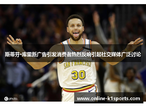 斯蒂芬·库里新广告引发消费者热烈反响引起社交媒体广泛讨论
