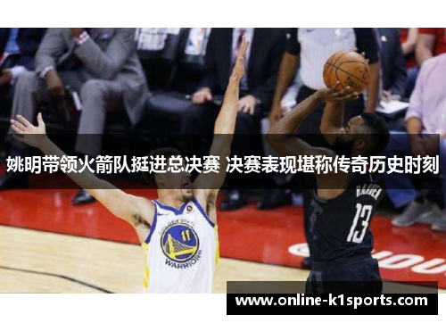 姚明带领火箭队挺进总决赛 决赛表现堪称传奇历史时刻